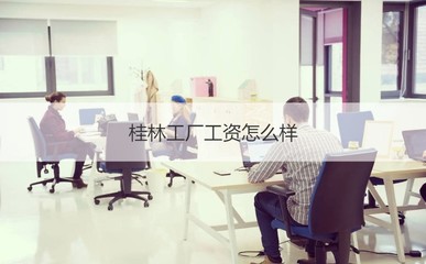 桂林工厂工资怎么样 桂林工厂工资怎么样